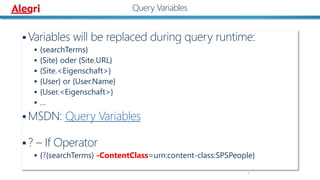  Variables will be replaced during query runtime:
 {searchTerms}
 {Site} oder {Site.URL}
 {Site.<Eigenschaft>}
 {User} or {User.Name}
 {User.<Eigenschaft>}
 …
 MSDN: Query Variables
 ? – If Operator
 {?{searchTerms} -ContentClass=urn:content-class:SPSPeople}
2
Query Variables
 