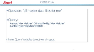 37
CSOM: Code
 Question: “all master data files for me”
 Query:
Author:"Max Melcher" OR ModifiedBy:"Max Melcher"
ContentType:Projektstammblatt
 Note: Query Variables do not work in apps.
 