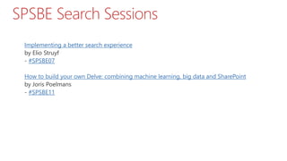 Implementing a better search experience
by Elio Struyf
- #SPSBE07
How to build your own Delve: combining machine learning, big data and SharePoint
by Joris Poelmans
- #SPSBE11
SPSBE Search Sessions
 
