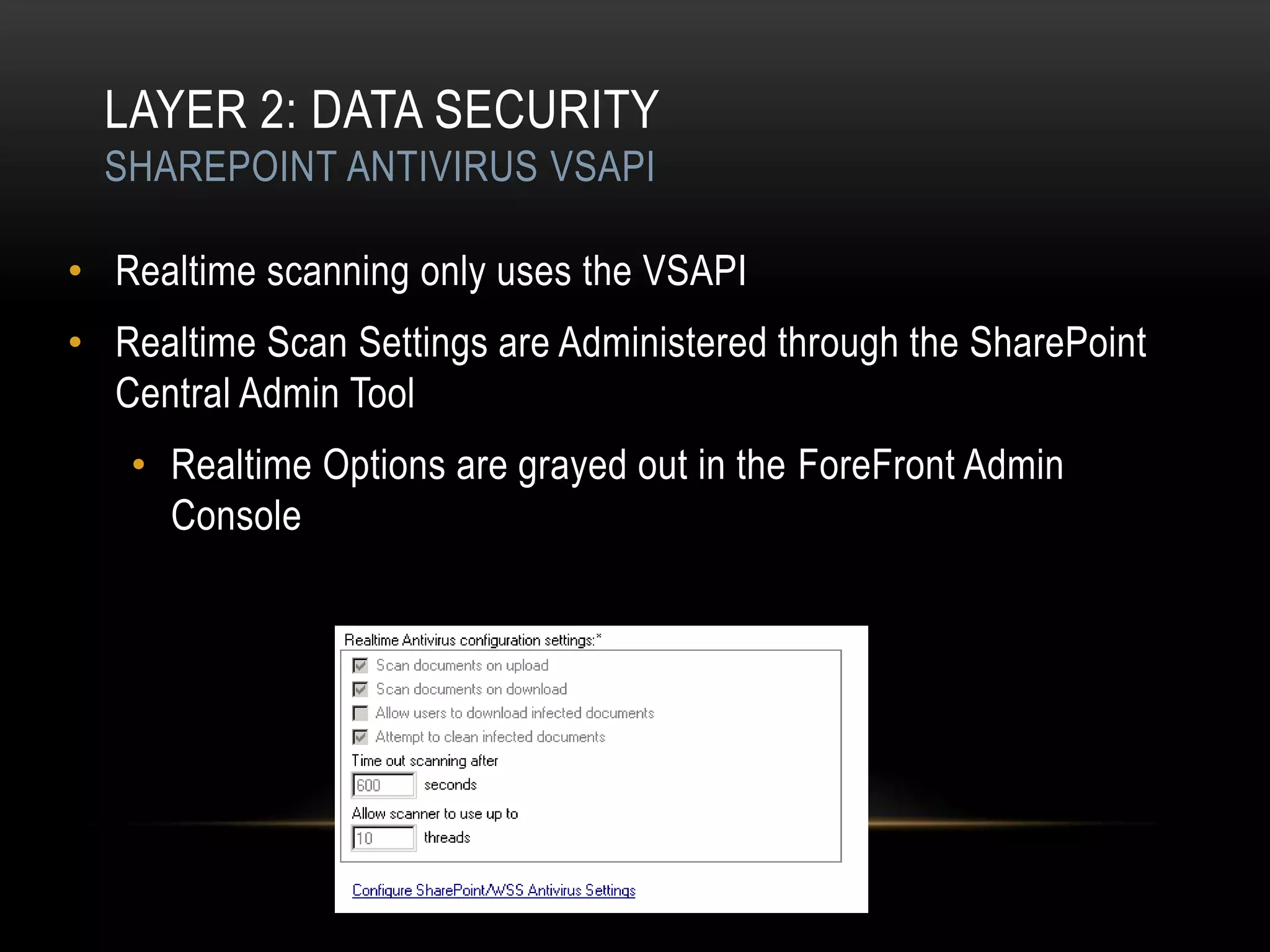 LAYER 2: DATA SECURITY
  SHAREPOINT ANTIVIRUS VSAPI

• Realtime scanning only uses the VSAPI
• Realtime Scan Settings are Administered through the SharePoint
  Central Admin Tool
   • Realtime Options are grayed out in the ForeFront Admin
     Console
 