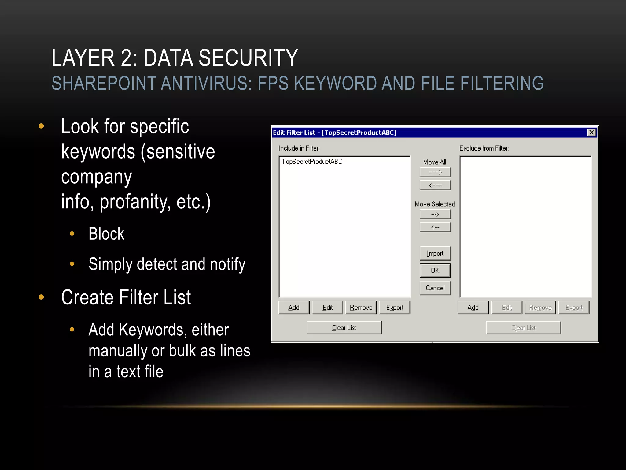 LAYER 2: DATA SECURITY
 SHAREPOINT ANTIVIRUS: FPS KEYWORD AND FILE FILTERING

• Look for specific
  keywords (sensitive
  company
  info, profanity, etc.)
    • Block
    • Simply detect and notify
• Create Filter List
    • Add Keywords, either
      manually or bulk as lines
      in a text file
 