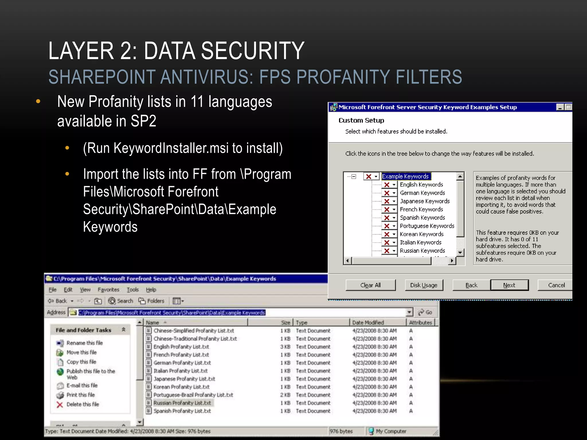 LAYER 2: DATA SECURITY
  SHAREPOINT ANTIVIRUS: FPS PROFANITY FILTERS
• New Profanity lists in 11 languages
  available in SP2
    • (Run KeywordInstaller.msi to install)
    • Import the lists into FF from Program
      FilesMicrosoft Forefront
      SecuritySharePointDataExample
      Keywords
 