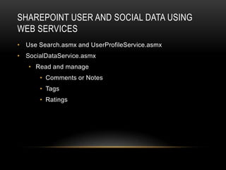 SHAREPOINT USER AND SOCIAL DATA USING
WEB SERVICES
• Use Search.asmx and UserProfileService.asmx
• SocialDataService.asmx
   • Read and manage
       • Comments or Notes
       • Tags
       • Ratings
 