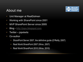 About me
• Unit Manager at RealDolmen
• Working with SharePoint since 2001
• MVP SharePoint Server since 2005
• Blog - http://jopx.blogspot.com
• Twitter – jopxtwits
• Co-author
   • SharePoint Server 2007, the definitive guide (O’Reilly, 2007)
   • Real World SharePoint 2007 (Wrox, 2007)
   • Real World SharePoint 2010 (Wrox, 2010)
 