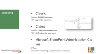 Encoding • Classic
Windows: DOMAINusername
FBA: myprovider:username
• Claims
Windows: i:0#.w|domainusername
FBA: i:0#.f|myprovider:username
• Microsoft.SharePoint.Administration.Cla
ims
SPClaim
SPClaimProviderManager .DecodeClaim/.EncodeClaim
 