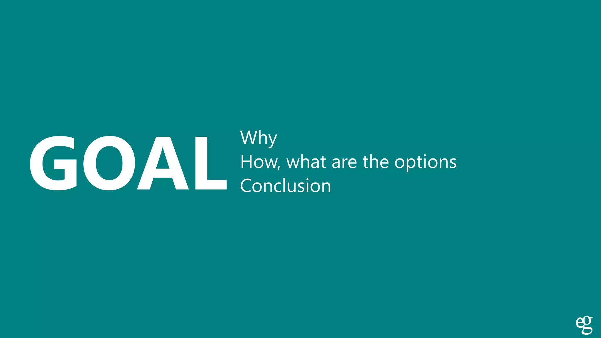 GOAL
Why
How, what are the options
Conclusion
 