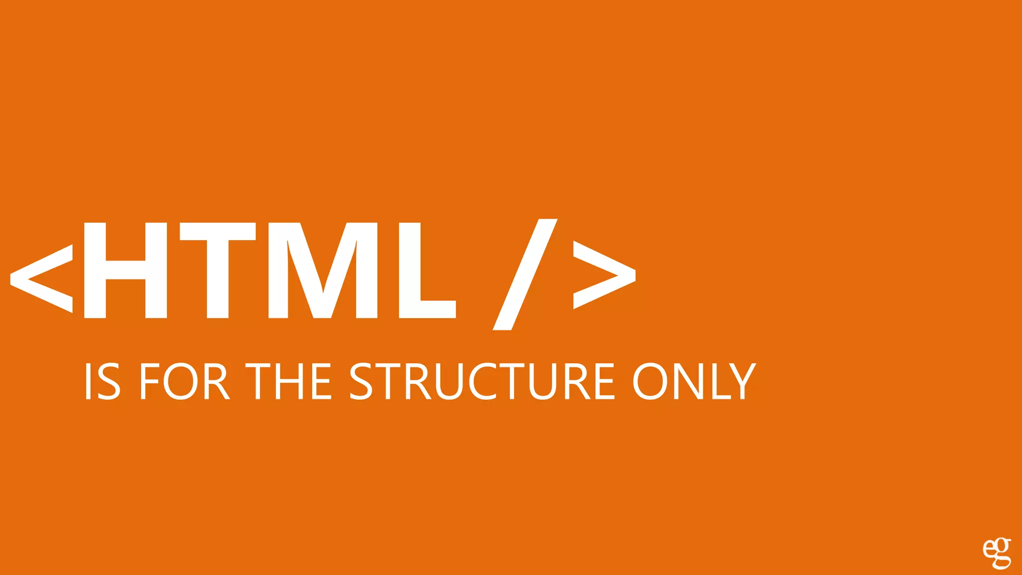 HTML< />
IS FOR THE STRUCTURE ONLY
 