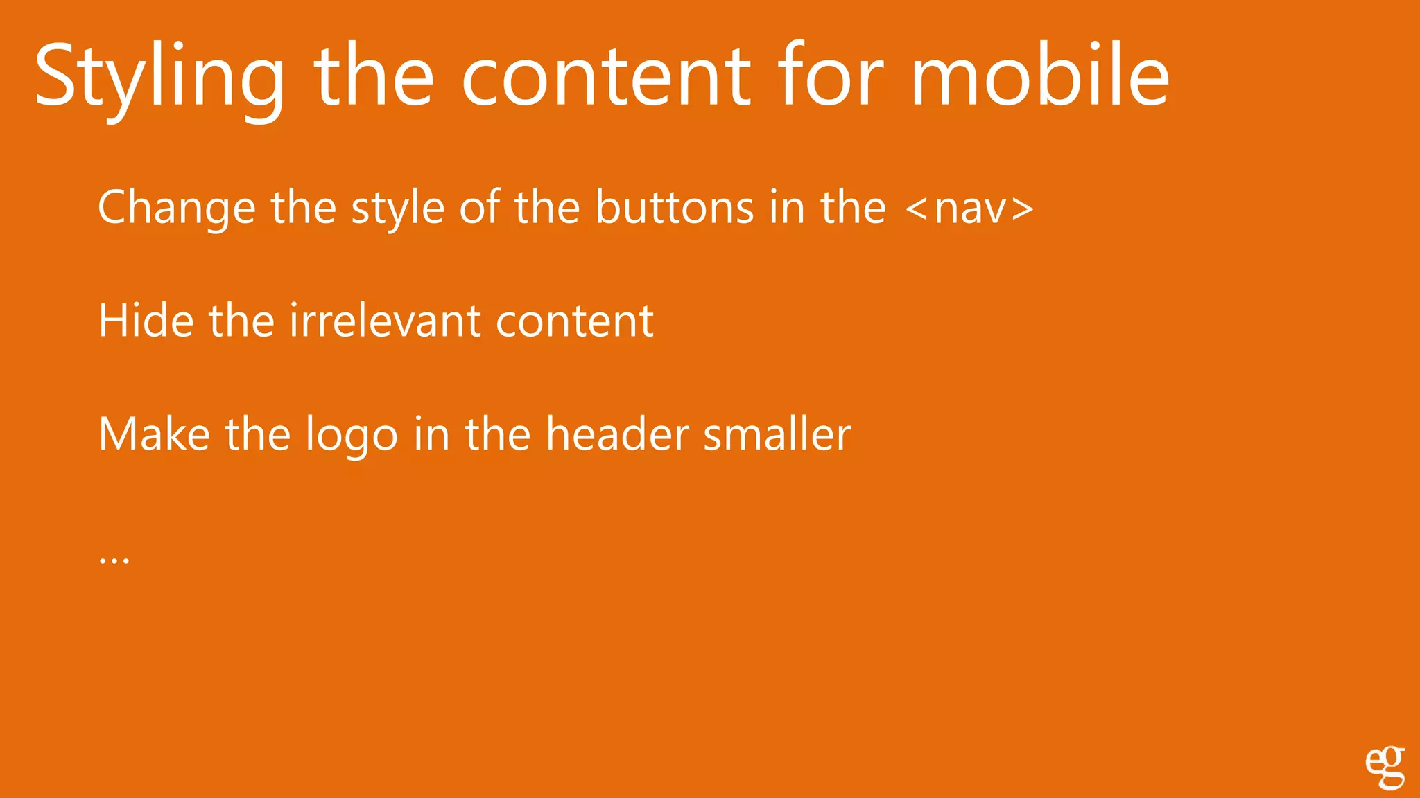 Styling the content for mobile
Change the style of the buttons in the <nav>
Hide the irrelevant content
Make the logo in the header smaller
…
 