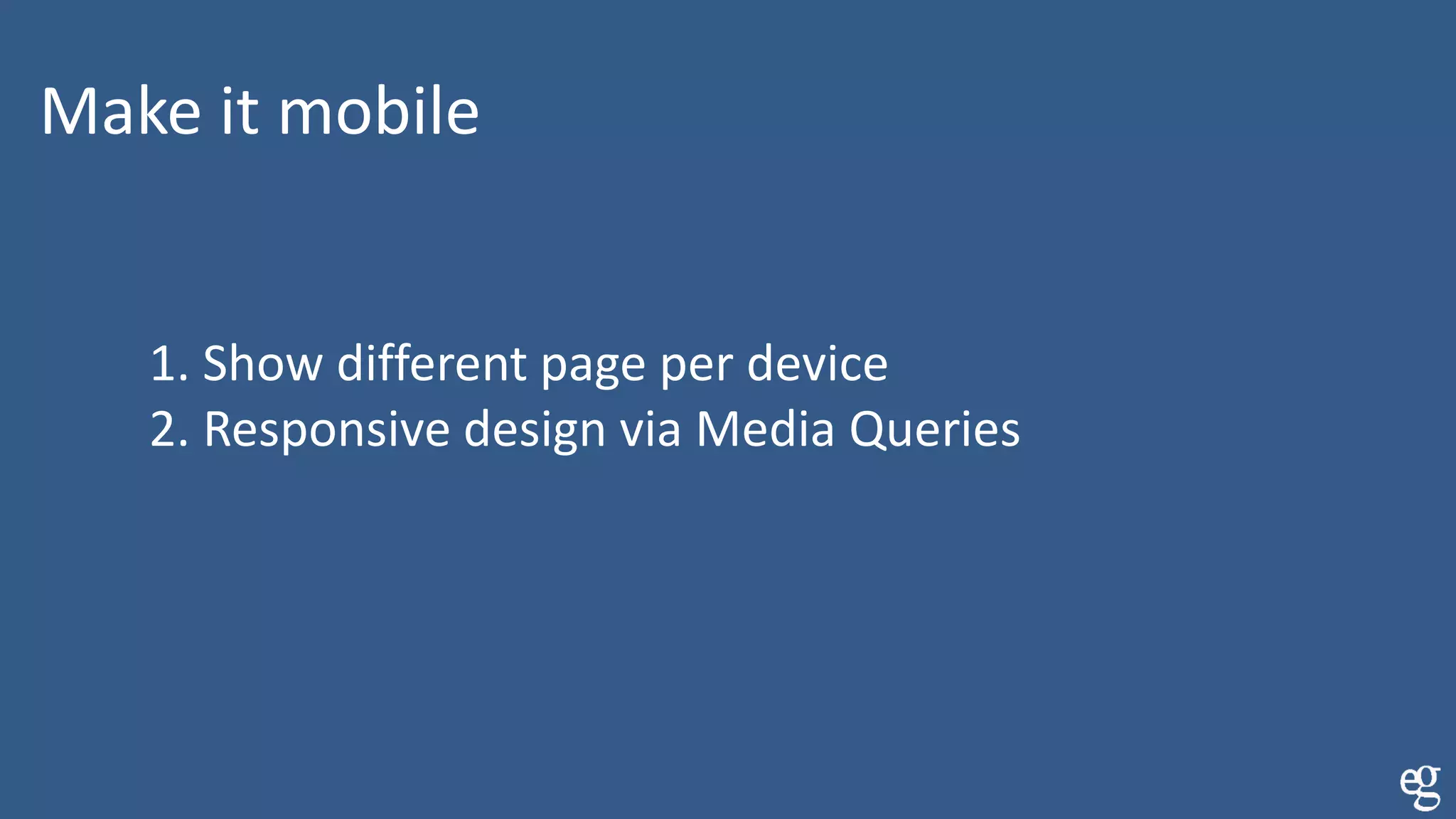Make it mobile
1. Show different page per device
2. Responsive design via Media Queries
 