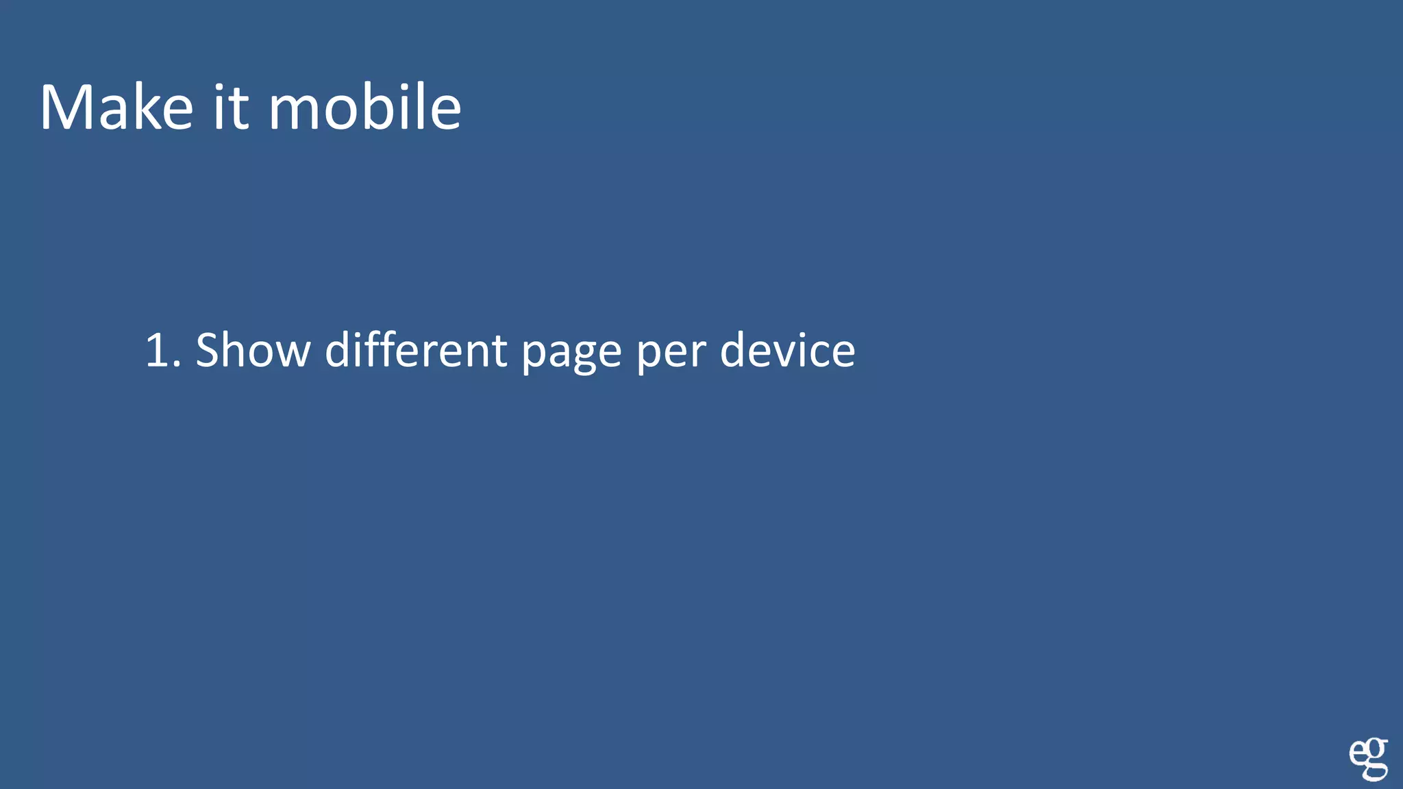 Make it mobile
1. Show different page per device
 