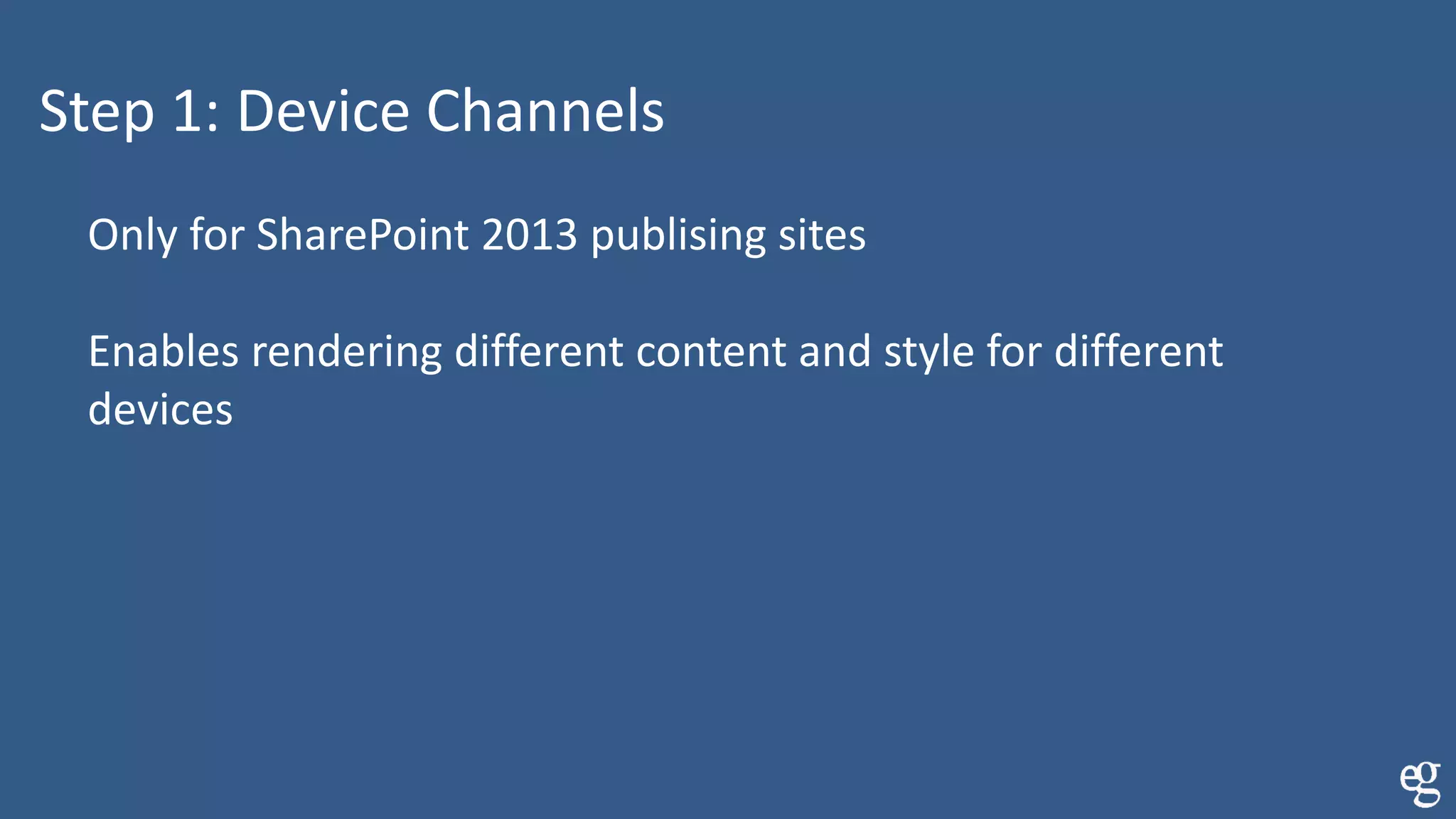 Step 1: Device Channels
Only for SharePoint 2013 publising sites
Enables rendering different content and style for different
devices
 