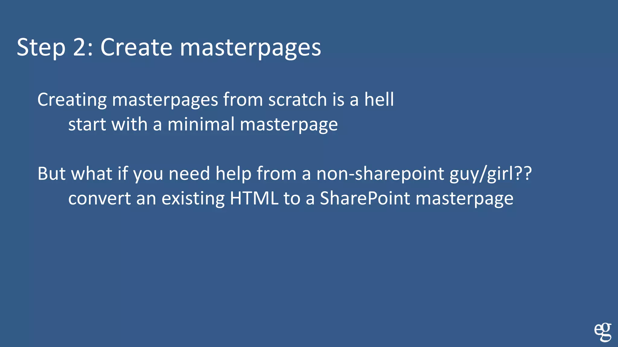 Step 2: Create masterpages
Creating masterpages from scratch is a hell
start with a minimal masterpage
But what if you need help from a non-sharepoint guy/girl??
convert an existing HTML to a SharePoint masterpage
 