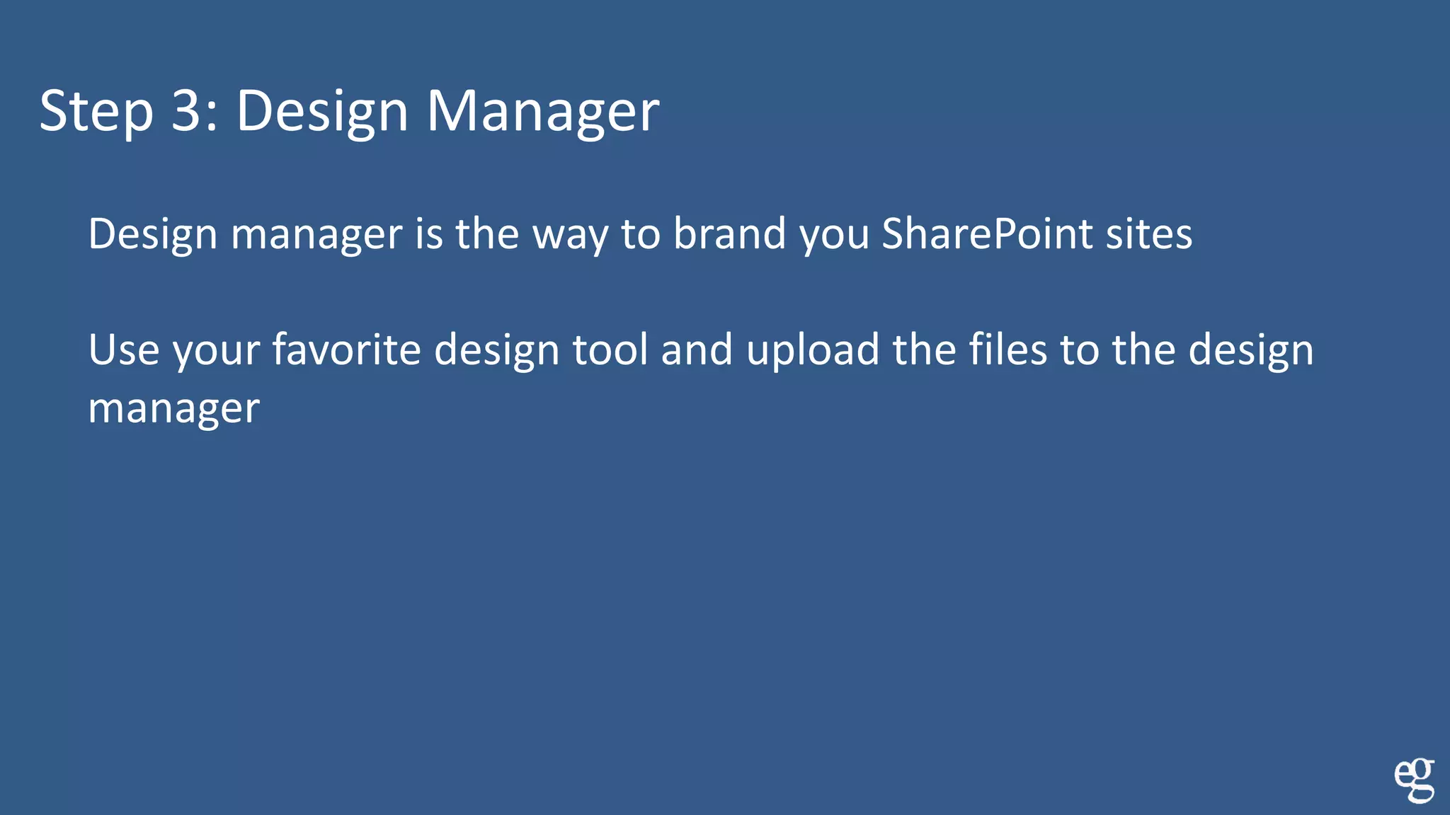 Step 3: Design Manager
Design manager is the way to brand you SharePoint sites
Use your favorite design tool and upload the files to the design
manager
 