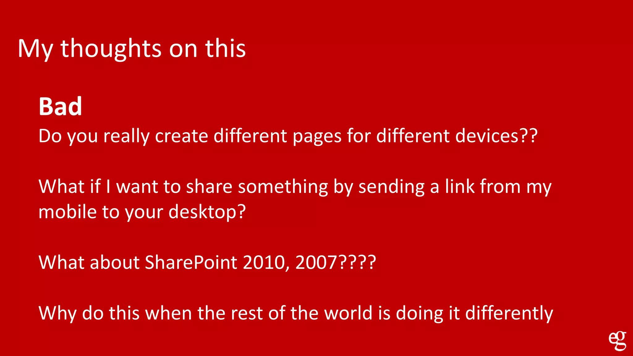 My thoughts on this
Bad
Do you really create different pages for different devices??
What if I want to share something by sending a link from my
mobile to your desktop?
What about SharePoint 2010, 2007????
Why do this when the rest of the world is doing it differently
 