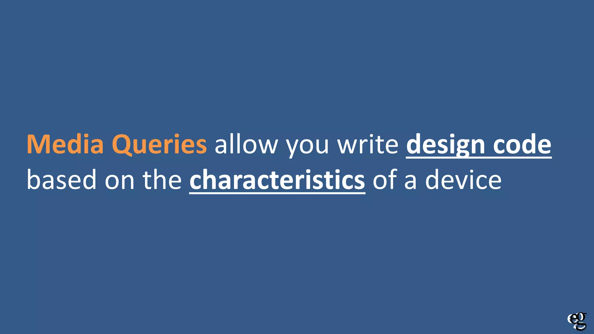 Media Queries allow you write design code
based on the characteristics of a device
 