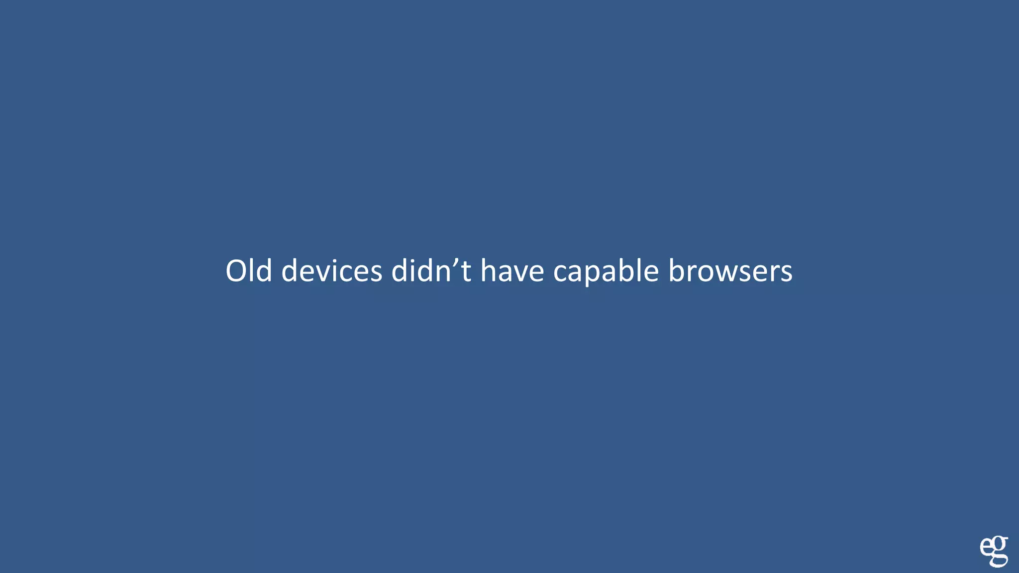 Old devices didn’t have capable browsers
 