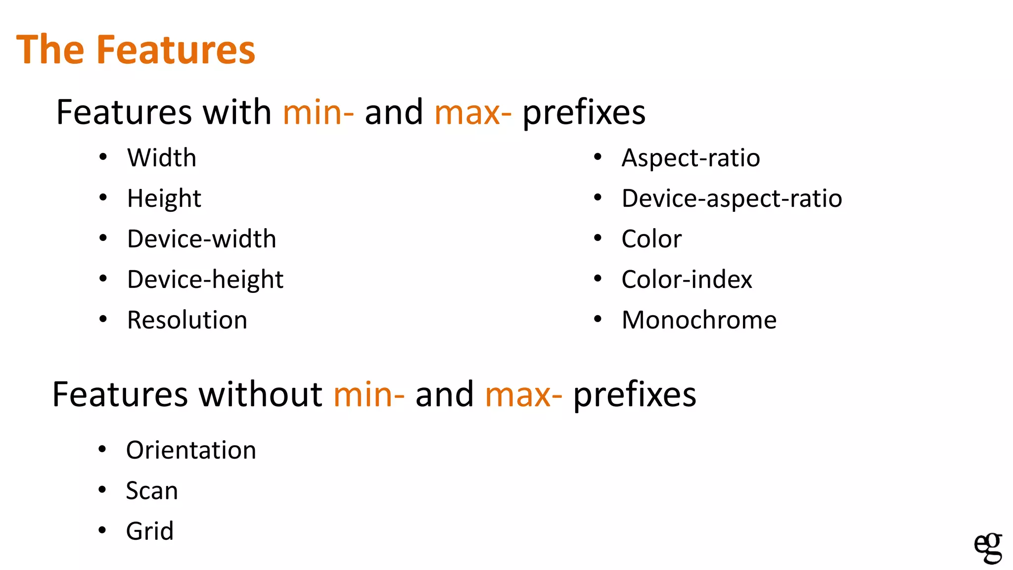 • Width
• Height
• Device-width
• Device-height
• Resolution
• Aspect-ratio
• Device-aspect-ratio
• Color
• Color-index
• Monochrome
Features with min- and max- prefixes
The Features
Features without min- and max- prefixes
• Orientation
• Scan
• Grid
 