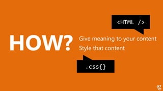 HOW? Give meaning to your content
Style that content
<HTML />
.css{}
 