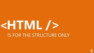 HTML< />
IS FOR THE STRUCTURE ONLY
 