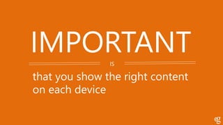 IMPORTANT
that you show the right content
IS
on each device
 