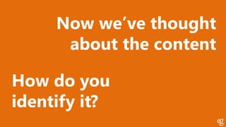 Now we’ve thought
about the content
How do you
identify it?
 