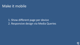Make it mobile
1. Show different page per device
2. Responsive design via Media Queries
 