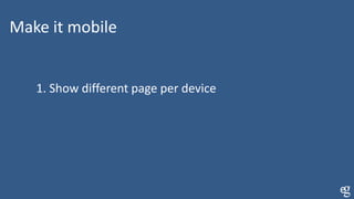 Make it mobile
1. Show different page per device
 