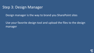 Step 3: Design Manager
Design manager is the way to brand you SharePoint sites
Use your favorite design tool and upload the files to the design
manager
 