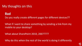 My thoughts on this
Bad
Do you really create different pages for different devices??
What if I want to share something by sending a link from my
mobile to your desktop?
What about SharePoint 2010, 2007????
Why do this when the rest of the world is doing it differently
 