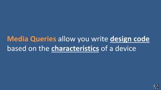Media Queries allow you write design code
based on the characteristics of a device
 