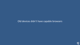 Old devices didn’t have capable browsers
 