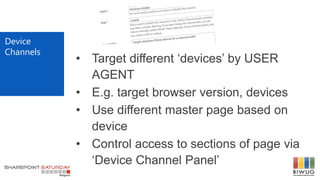 • Target different „devices‟ by USER
AGENT
• E.g. target browser version, devices
• Use different master page based on
device
• Control access to sections of page via
„Device Channel Panel‟
Device
Channels
 