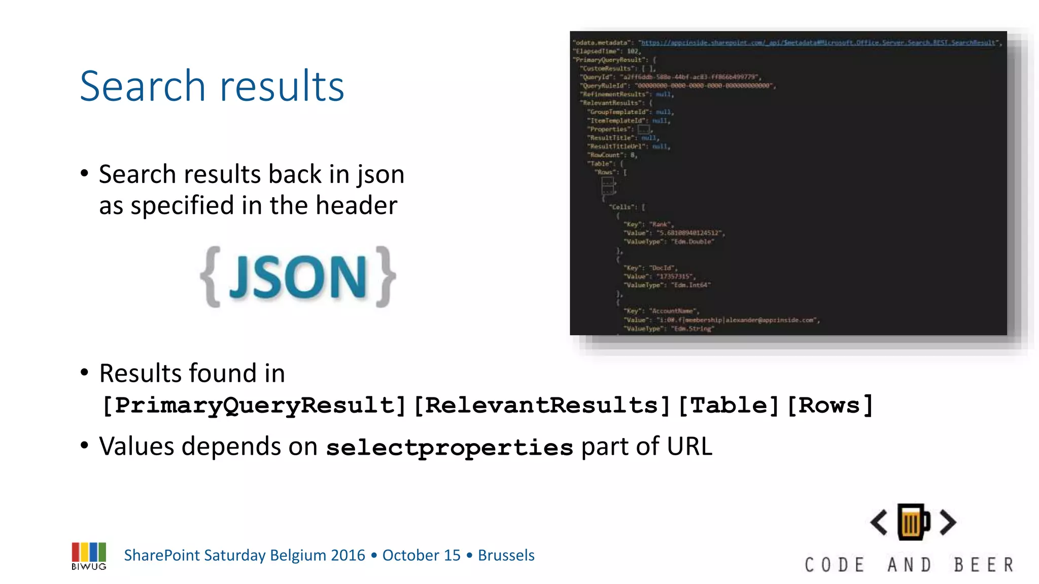 SharePoint Saturday Belgium 2016 • October 15 • Brussels
Search results
• Search results back in json
as specified in the header
• Results found in
[PrimaryQueryResult][RelevantResults][Table][Rows]
• Values depends on selectproperties part of URL
 