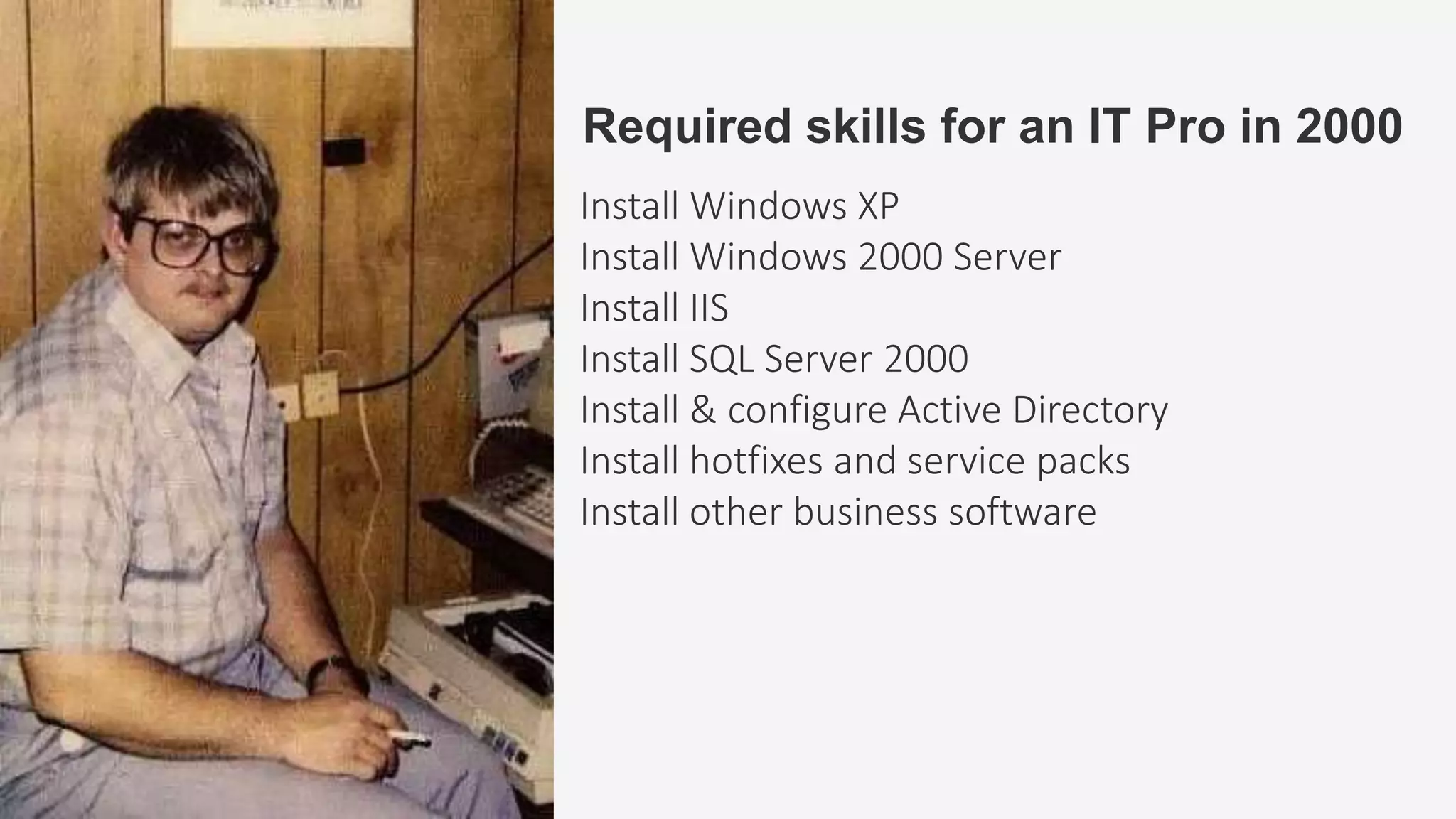 Required skills for an IT Pro in 2000
Install Windows XP
Install Windows 2000 Server
Install IIS
Install SQL Server 2000
Install & configure Active Directory
Install hotfixes and service packs
Install other business software
 