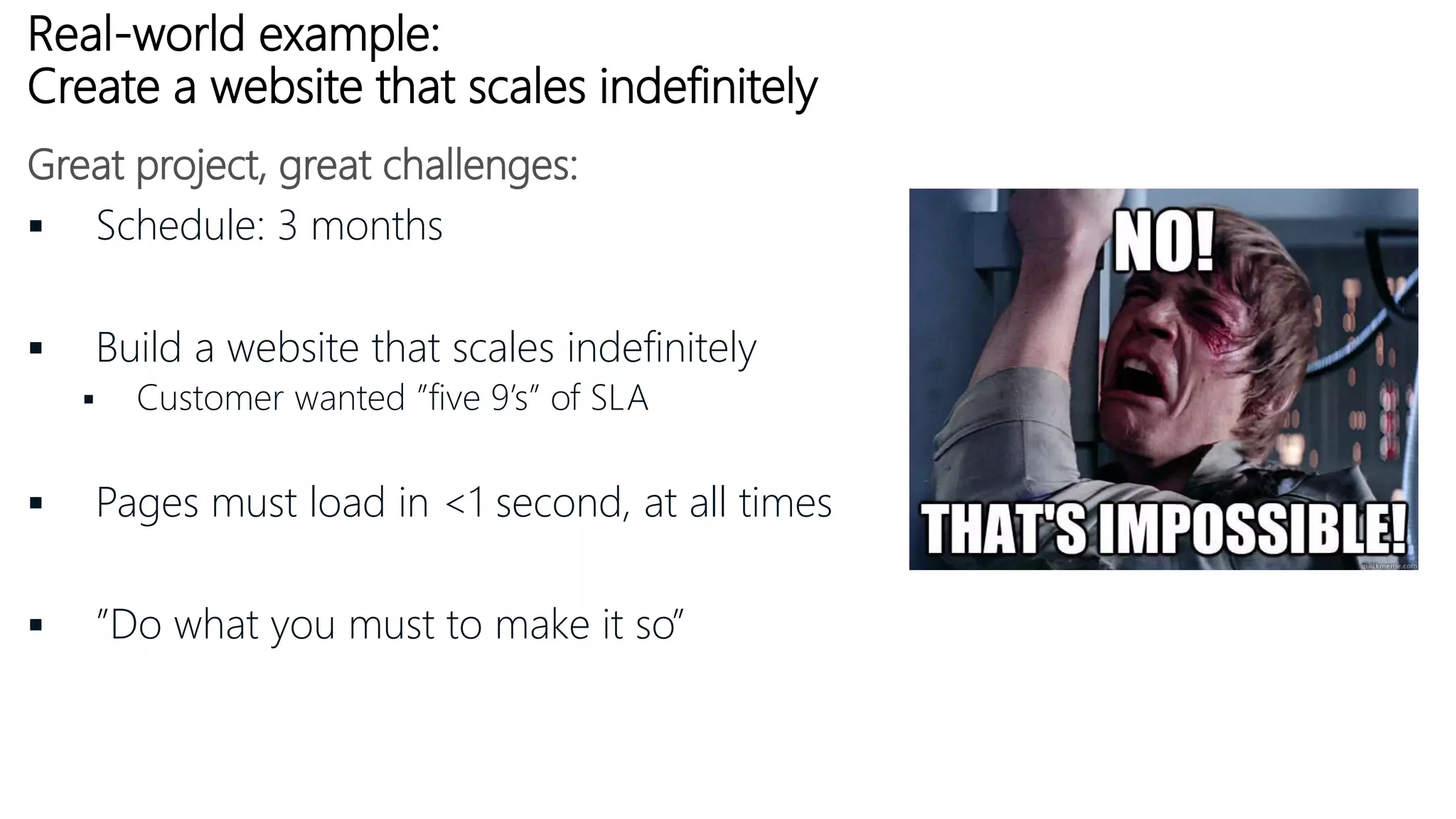 Real-world example:
Create a website that scales indefinitely
 Schedule: 3 months
 Build a website that scales indefinitely
 Customer wanted ”five 9’s” of SLA
 Pages must load in <1 second, at all times
 ”Do what you must to make it so”
Great project, great challenges:
 