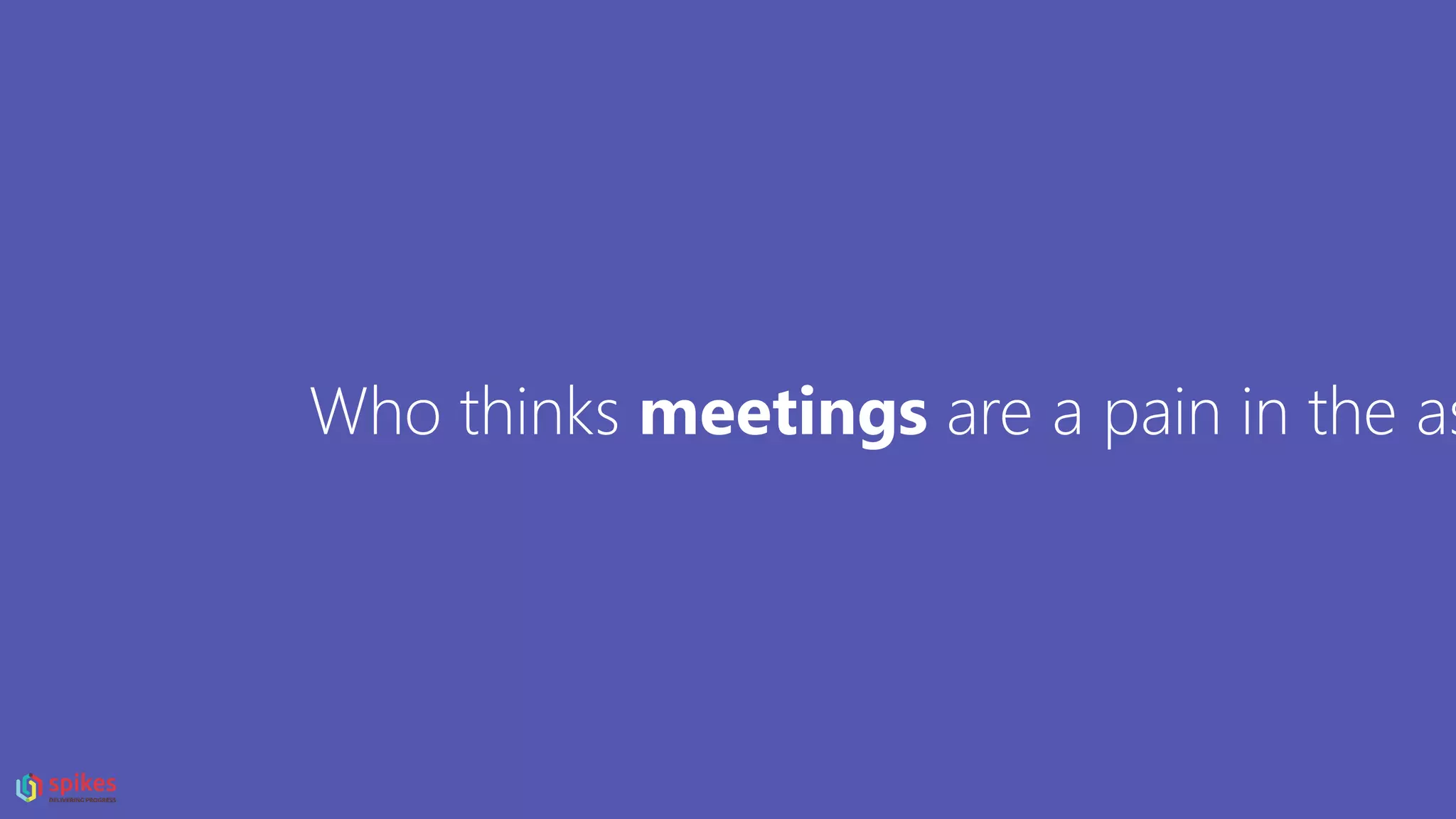 Who thinks meetings are a pain in the as
 