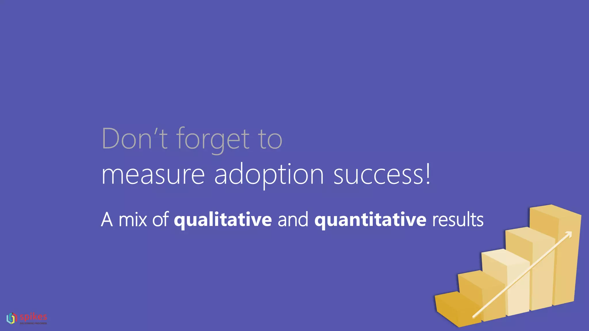Don’t forget to
measure adoption success!
A mix of qualitative and quantitative results
 