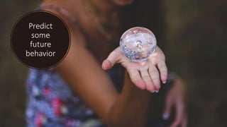 Predict
some
future
behavior
 