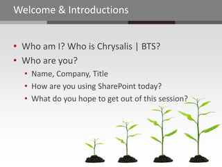 Welcome & Introductions


• Who am I? Who is Chrysalis | BTS?
• Who are you?
  • Name, Company, Title
  • How are you using SharePoint today?
  • What do you hope to get out of this session?
 