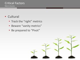 Critical Factors
Risks to Success




• Cultural
      • Track the “right” metrics
      • Beware “vanity metrics”
      • Be prepared to “Pivot”
 