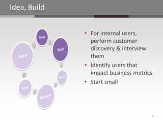 Idea, Build


              • For internal users,
                perform customer
                discovery & interview
                them
              • Identify users that
                impact business metrics
              • Start small




                                      8
 