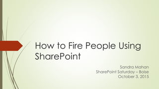 How to Fire People Using
SharePoint
Sandra Mahan
SharePoint Saturday – Boise
October 3, 2015
 