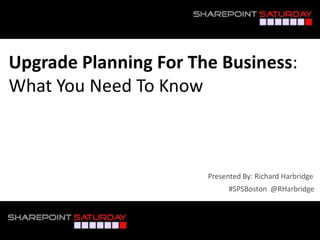 #SPSBoston @RHarbridge
Presented By: Richard Harbridge
Upgrade Planning For The Business:
What You Need To Know
 