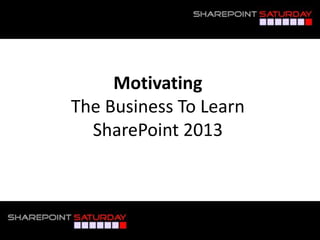 Motivating
The Business To Learn
SharePoint 2013
 