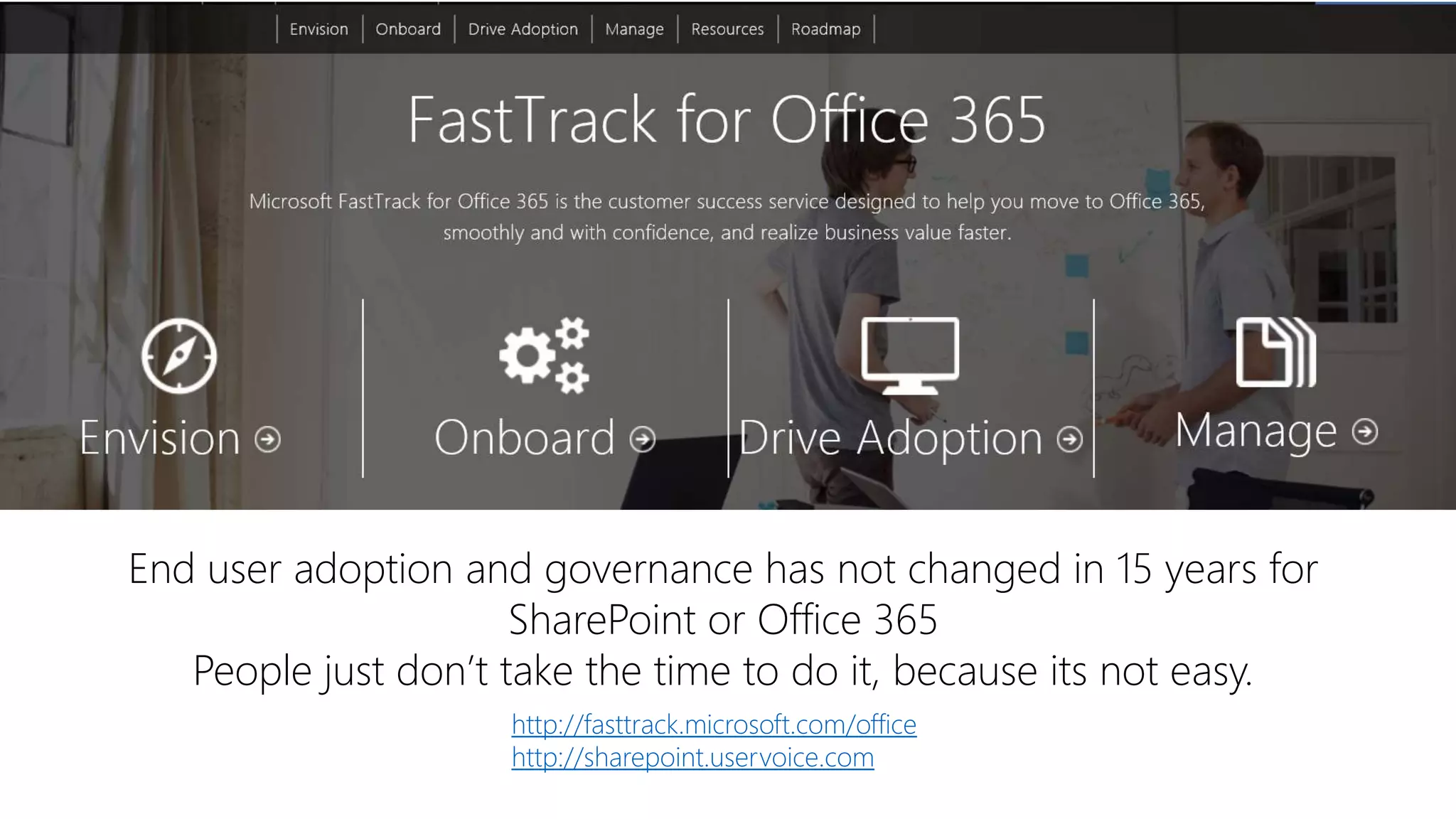http://fasttrack.microsoft.com/office
http://sharepoint.uservoice.com
End user adoption and governance has not changed in 15 years for
SharePoint or Office 365
People just don’t take the time to do it, because its not easy.
 