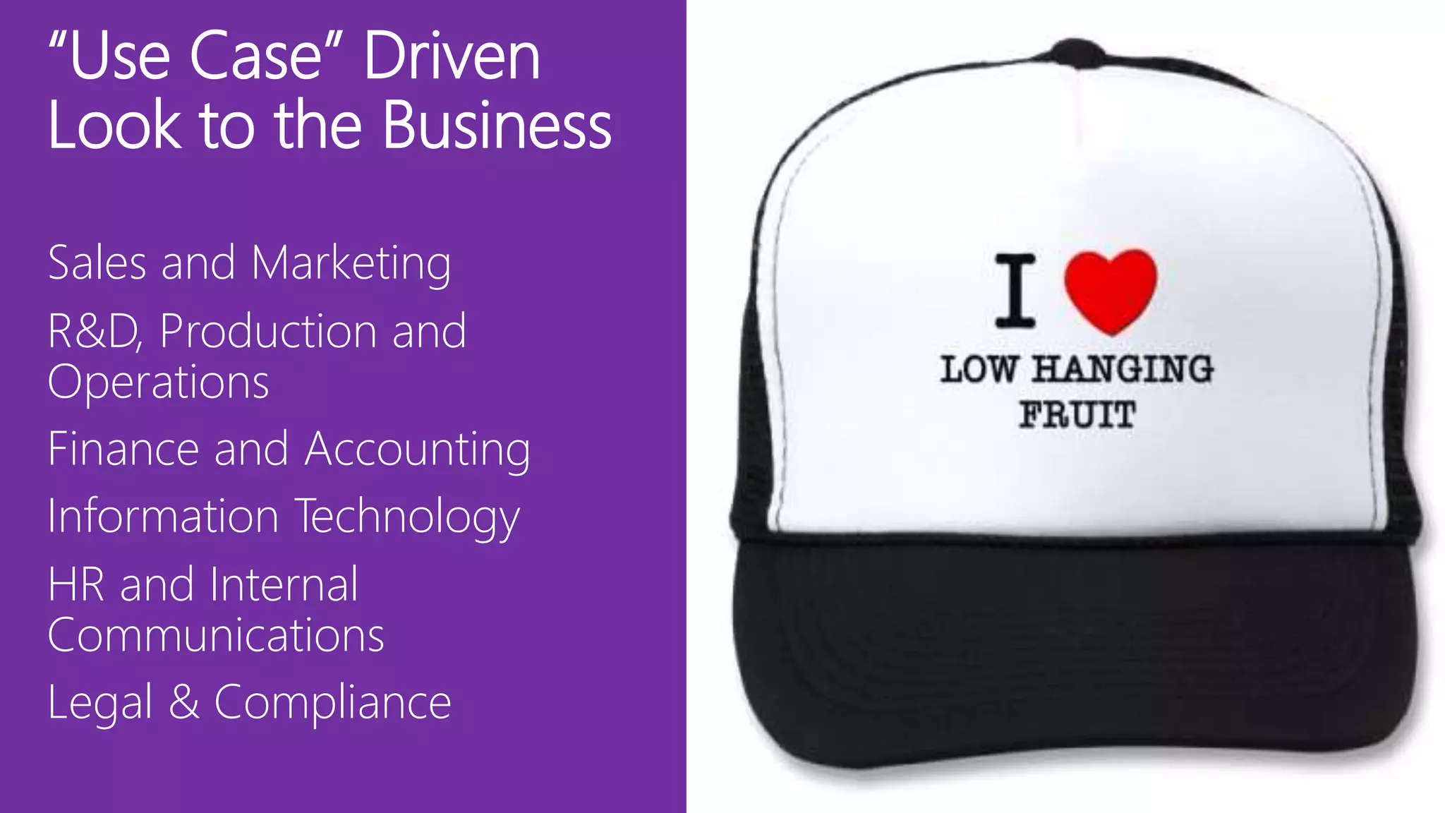 “Use Case” Driven
Look to the Business
Sales and Marketing
R&D, Production and
Operations
Finance and Accounting
Information Technology
HR and Internal
Communications
Legal & Compliance
 