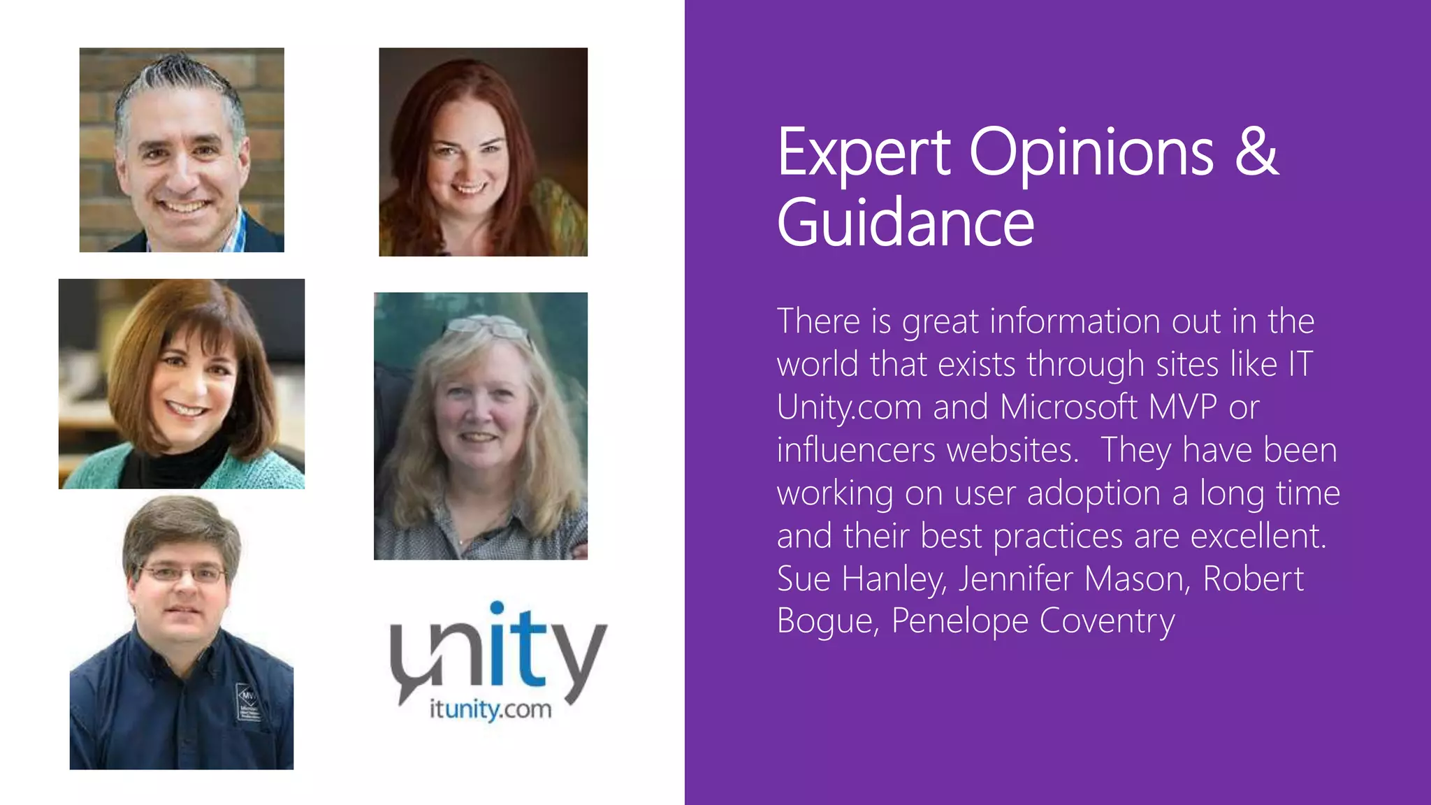 Expert Opinions &
Guidance
There is great information out in the
world that exists through sites like IT
Unity.com and Microsoft MVP or
influencers websites. They have been
working on user adoption a long time
and their best practices are excellent.
Sue Hanley, Jennifer Mason, Robert
Bogue, Penelope Coventry
 