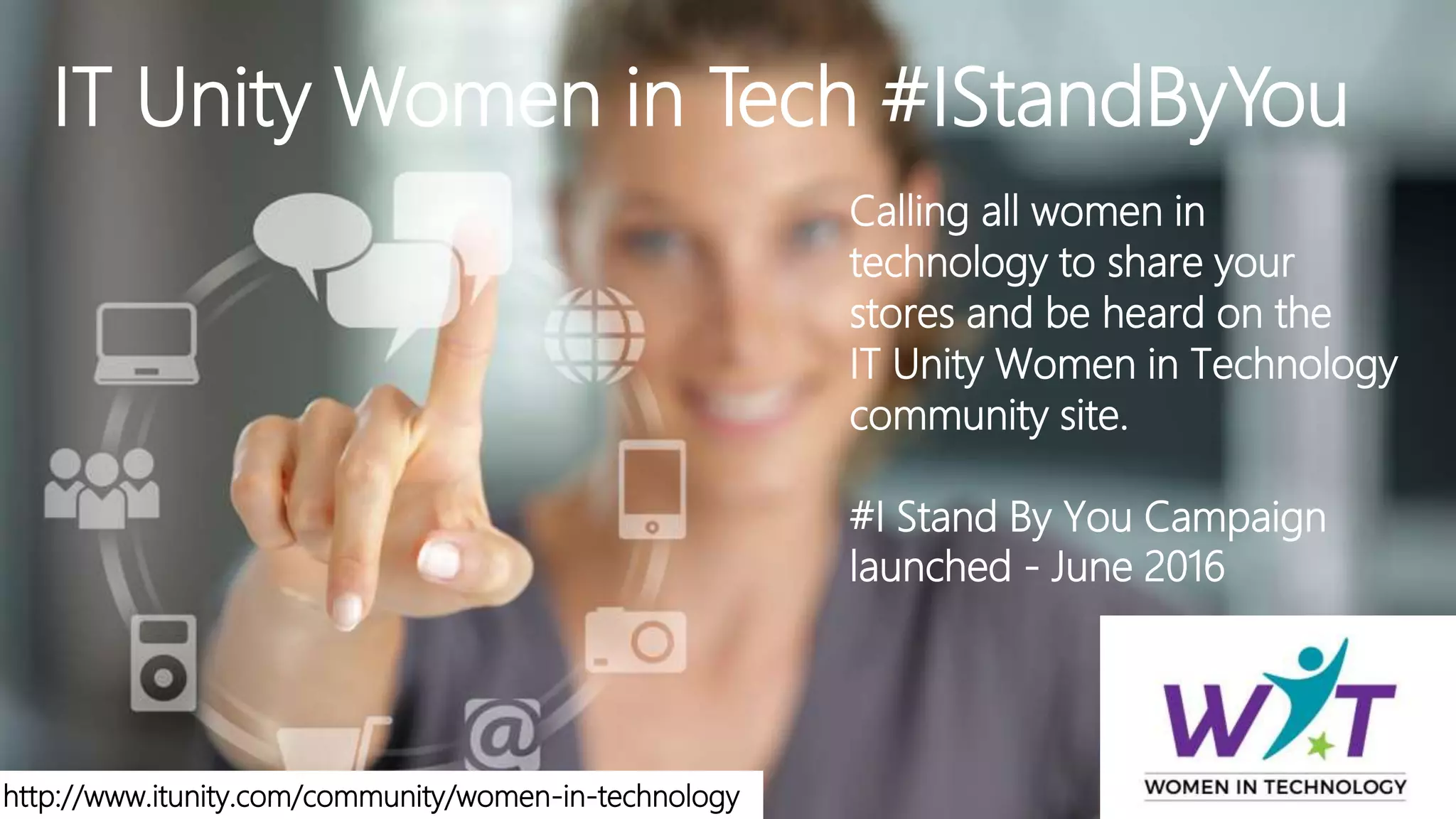 IT Unity Women in Tech #IStandByYou
Calling all women in
technology to share your
stores and be heard on the
IT Unity Women in Technology
community site.
#I Stand By You Campaign
launched - June 2016
http://www.itunity.com/community/women-in-technology
 