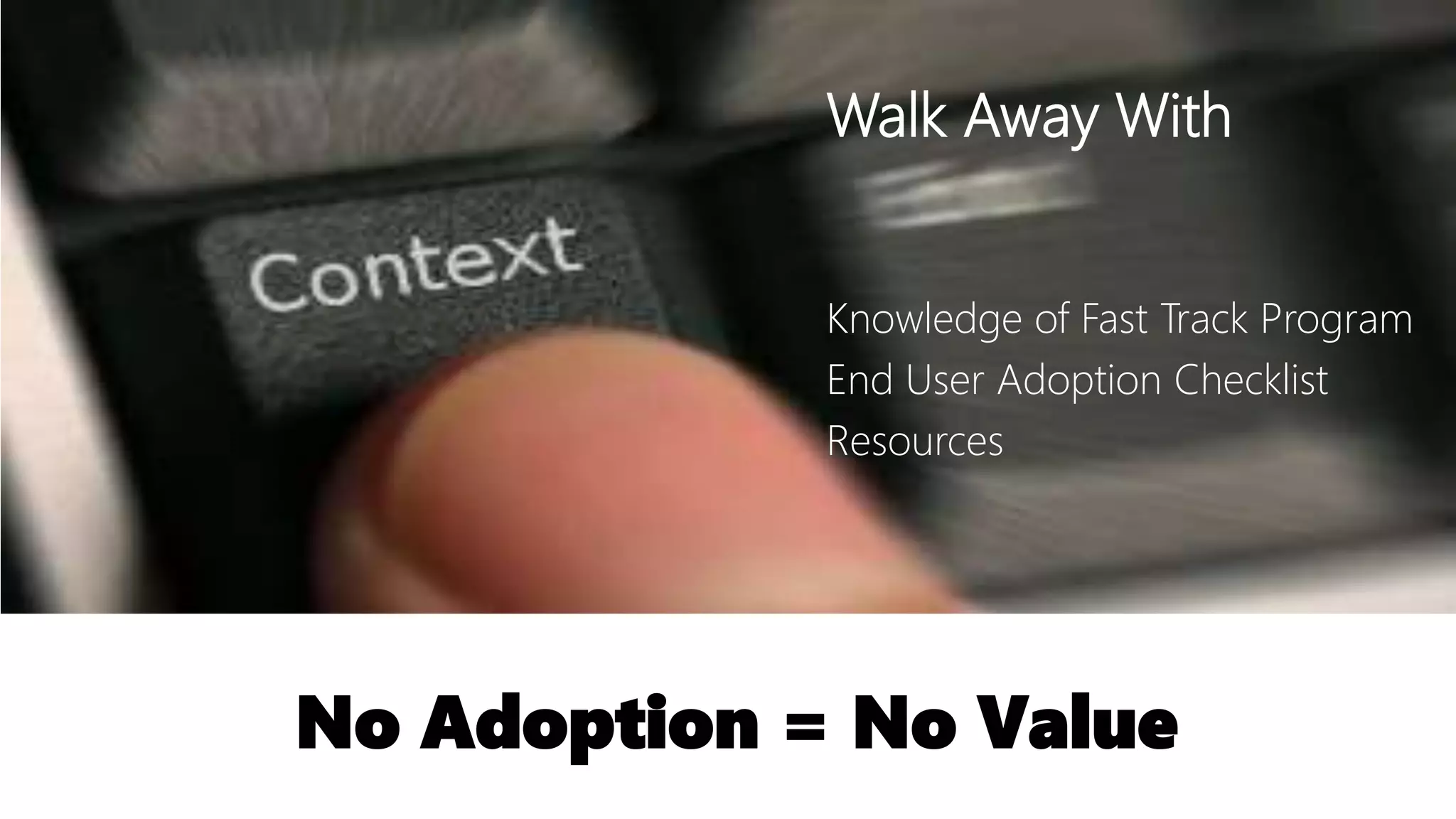 Knowledge of Fast Track Program
End User Adoption Checklist
Resources
No Adoption = No Value
Walk Away With
 