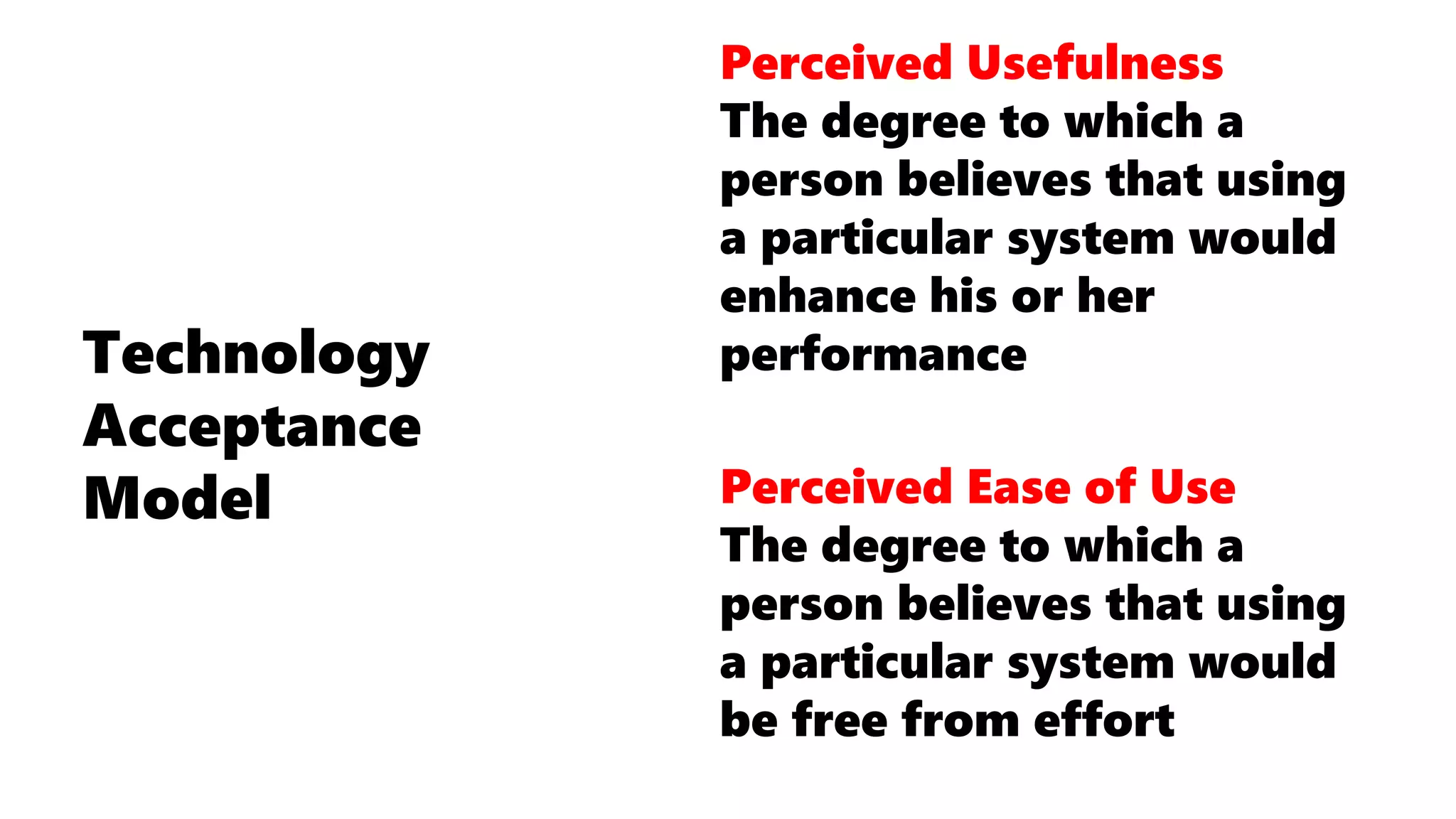 Technology
Acceptance
Model
Perceived Usefulness
The degree to which a
person believes that using
a particular system would
enhance his or her
performance
Perceived Ease of Use
The degree to which a
person believes that using
a particular system would
be free from effort
 
